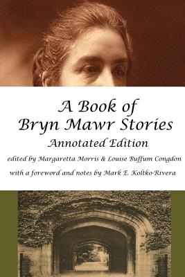 A Book of Bryn Mawr Stories: Annotated Edition - Morris, Margaretta (Editor), and Congdon, Louise Buffum (Editor), and Koltko-Rivera Ph D, Mark E (Introduction by)