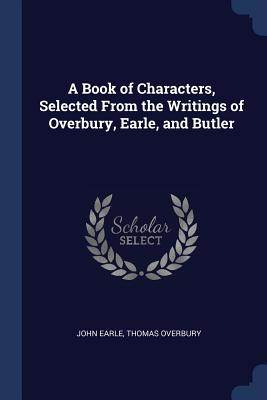 A Book of Characters, Selected From the Writings of Overbury, Earle, and Butler - Earle, John, and Overbury, Thomas, Sir