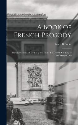 A Book of French Prosody: With Specimens of French Verse From the Twelfth Century to the Present Day - Brandin, Louis