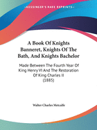 A Book Of Knights Banneret, Knights Of The Bath, And Knights Bachelor: Made Between The Fourth Year Of King Henry VI And The Restoration Of King Charles II (1885)