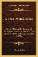 A Book of Meditations: Being a Manual of Devotional Thoughts Intended as Helps to the Spiritual Life of Ordinary Christians (1874)