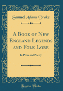 A Book of New England Legends and Folk Lore: In Prose and Poetry (Classic Reprint)