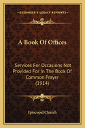 A Book Of Offices: Services For Occasions Not Provided For In The Book Of Common Prayer (1914)