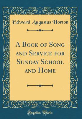 A Book of Song and Service for Sunday School and Home (Classic Reprint) - Horton, Edward Augustus