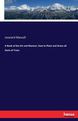 A Book of the Art and Manner, How to Plant and Grave all Sorts of Trees - Mascall, Leonard