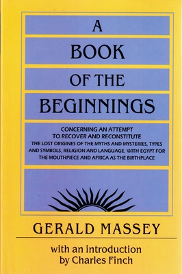 A Book of the Beginnings: Concerning an Attempt to Recover and Reconstitute the Lost Origines of the Myths and Mysteries, Types and Symbols, Religion and Language, with Egypt for the Mouthpiece and Africa as the Birthplace - Massey, Gerald, Professor, and Finch, Charles (Introduction by)