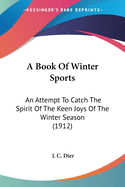 A Book Of Winter Sports: An Attempt To Catch The Spirit Of The Keen Joys Of The Winter Season (1912)