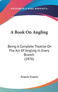 A Book On Angling: Being A Complete Treatise On The Art Of Angling In Every Branch (1876)