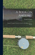 A Book on Angling: Being a Complete Treatise on the Art of Angling in Every Branch