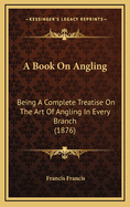 A Book on Angling: Being a Complete Treatise on the Art of Angling in Every Branch