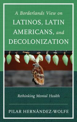 A Borderlands View on Latinos, Latin Americans, and Decolonization: Rethinking Mental Health - Hernandez-Wolfe, Pilar