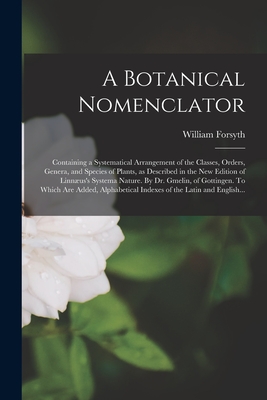 A Botanical Nomenclator: Containing a Systematical Arrangement of the Classes, Orders, Genera, and Species of Plants, as Described in the New Edition of Linnus's Systema Nature. By Dr. Gmelin, of Gottingen. To Which Are Added, Alphabetical Indexes Of... - Forsyth, William 1772-1835