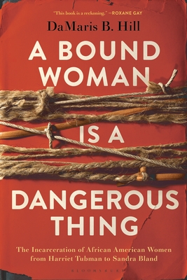 A Bound Woman Is a Dangerous Thing: The Incarceration of African American Women from Harriet Tubman to Sandra Bland - Hill, Damaris B