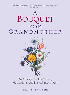 A Bouquet for Grandmother: An Arrangement of Stories, Meditations, and Biblical Inspirations - Townsend, Susan B