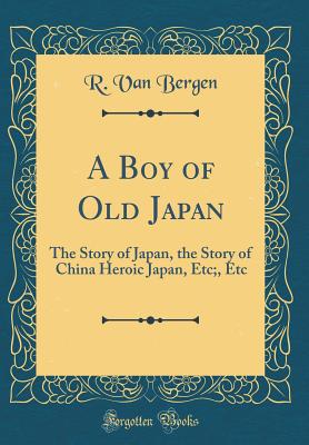 A Boy of Old Japan: The Story of Japan, the Story of China Heroic Japan, Etc;, Etc (Classic Reprint) - Bergen, R Van