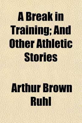 A Break in Training; And Other Athletic Stories - Ruhl, Arthur Arthur Brown