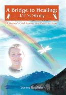 A Bridge to Healing: J.T.'s Story: A Mother's Grief Journey and Return to Hope