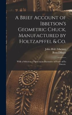 A Brief Account of Ibbetson's Geometric Chuck, Manufactured by Holtzapffel & Co.: With a Selection of Specimens Illustrative of Some of its Powers. - Ibbetson, John Holt, and Dibner, Bern