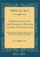 A Brief Account of the Efforts of Senator Cooper, of Pennsylvania: And Charles Gibbons, and Their Associates, to Prevent the Confirmation of William D. Lewis, Collector of the Custom for the District of Philadelphia (Classic Reprint)