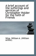 A Brief Account of the Sufferings and Services of Christopher Holder for the Faith of Friends