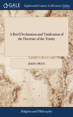 A Brief Declaration and Vindication of the Doctrine of the Trinity: As Also, of the Person and Satisfaction of Christ. ... By the Rev. John Owen, D.D. The Eighth Edition - Owen, John