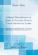 A Brief Description of James A. Foster's Patent Union Artificial Limbs: Manufactured at Philadelphia, Pa., Cincinnati, Ohio, Detroit, Michigan, and Rochester, N. Y (Classic Reprint)