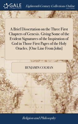 A Brief Dissertation on the Three First Chapters of Genesis. Giving Some of the Evident Signatures of the Inspiration of God in Those First Pages of the Holy Oracles. [One Line From John] - Colman, Benjamin