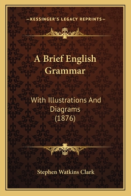 A Brief English Grammar: With Illustrations and Diagrams (1876) - Clark, Stephen Watkins