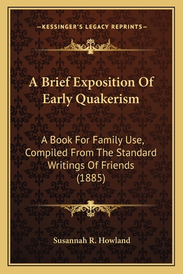 A Brief Exposition Of Early Quakerism: A Book For Family Use, Compiled From The Standard Writings Of Friends (1885) - Howland, Susannah R