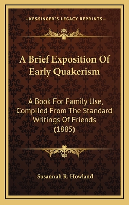 A Brief Exposition of Early Quakerism: A Book for Family Use, Compiled from the Standard Writings of Friends (1885) - Howland, Susannah R