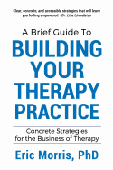 A Brief Guide to Building Your Therapy Practice: Concrete Strategies for the Business of Therapy