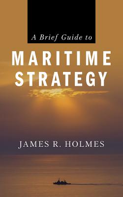 A Brief Guide to Maritime Strategy - Holmes, James
