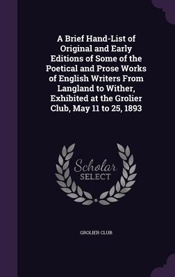 A Brief Hand-List of Original and Early Editions of Some of the Poetical and Prose Works of English Writers From Langland to Wither, Exhibited at the Grolier Club, May 11 to 25, 1893 - Grolier Club (Creator)