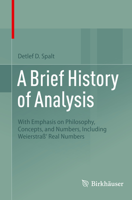 A Brief History of Analysis: With Emphasis on Philosophy, Concepts, and Numbers, Including Weierstra' Real Numbers - Spalt, Detlef D.