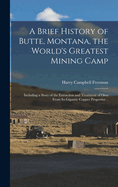 A Brief History of Butte, Montana, the World's Greatest Mining Camp; Including a Story of the Extraction and Treatment of Ores From its Gigantic Copper Properties ..