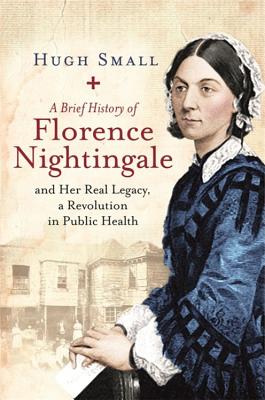 A Brief History of Florence Nightingale: and Her Real Legacy, a Revolution in Public Health - Small, Hugh