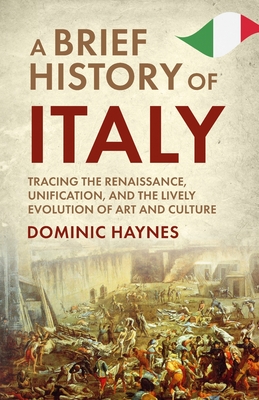 A Brief History of Italy: Tracing the Renaissance, Unification, and the Lively Evolution of Art and Culture - Haynes, Dominic