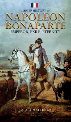 A Brief History of Napoleon Bonaparte - Emperor, Exile, Eternity - Matthews, Scott