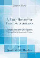 A Brief History of Printing in America: Containing a Brief Sketch of the Development of the Newspaper and Some Notes on Publishers Who Have Especially Contributed to Printing (Classic Reprint)