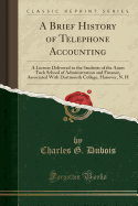 A Brief History of Telephone Accounting: A Lecture Delivered to the Students of the Amos Tuck School of Administration and Finance, Associated with Dartmouth College, Hanover, N. H (Classic Reprint)