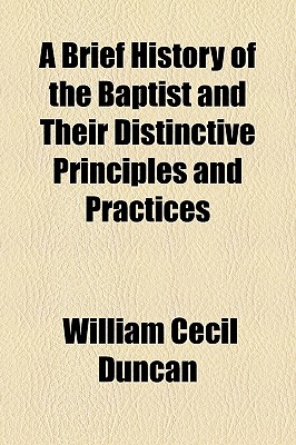 A Brief History of the Baptist and Their Distinctive Principles and Practices - Duncan, William Cecil (Creator)