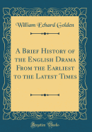 A Brief History of the English Drama from the Earliest to the Latest Times (Classic Reprint)