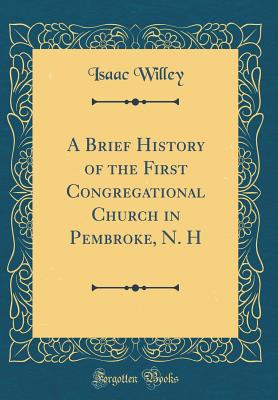 A Brief History of the First Congregational Church in Pembroke, N. H (Classic Reprint) - Willey, Isaac