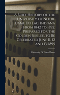A Brief History of the University of Notre Dame Du Lac, Indiana from 1842 to 1892. Prepared for the Golden Jubilee, to Be Celebrated June 11, 12 and 13, 1895