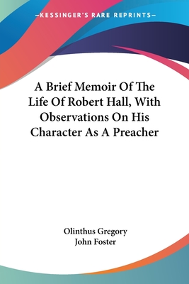 A Brief Memoir Of The Life Of Robert Hall, With Observations On His Character As A Preacher - Gregory, Olinthus, and Foster, John