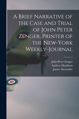 A Brief Narrative of the Case and Trial of John Peter Zenger, Printer of the New-York Weekly-journal - Zenger, John Peter 1697-1746, and Hamilton, Andrew 1691-1741, and Alexander, James 1691-1756