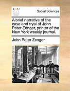A Brief Narrative of the Case and Tryal of John Peter Zenger, Printer of the New York Weekly Journal.