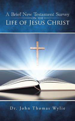 A Brief New Testament Survey on the Life of Jesus Christ - Wylie, John Thomas, Dr.
