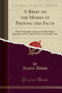 A Brief on the Modes of Proving the Facts: Most Frequently in Issue or Collaterally in Question on the Trial of Civil or Criminal Cases (Classic Reprint)