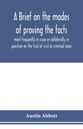 A brief on the modes of proving the facts most frequently in issue or collaterally in question on the trial of civil or criminal cases